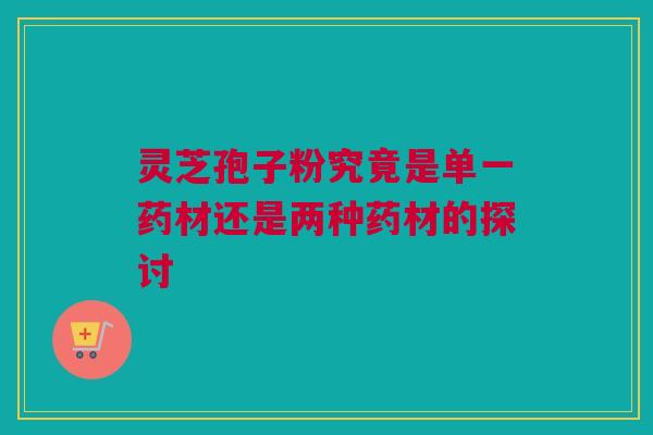 灵芝孢子粉究竟是单一药材还是两种药材的探讨