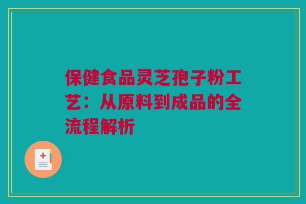 保健食品灵芝孢子粉工艺:从原料到成品的全流程解析 保健食品灵芝孢子粉工艺:从原料到成品的全流程解析