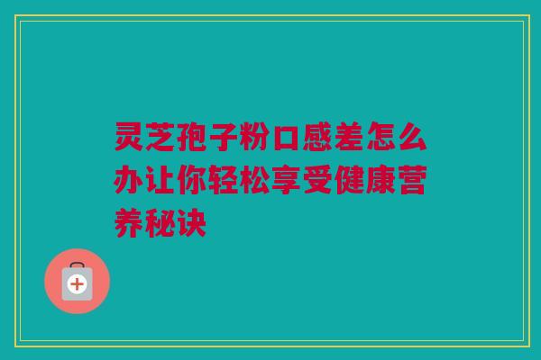 灵芝孢子粉口感差怎么办让你轻松享受健康营养秘诀 灵芝孢子粉口感差怎么办让你轻松享受健康营养秘诀