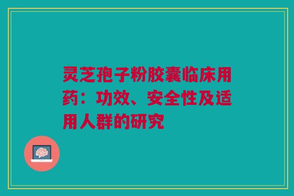 灵芝孢子粉胶囊临床用药:功效、安全性及适用人群的研究 灵芝孢子粉胶囊临床用药:功效、安全性及适用人群的研究
