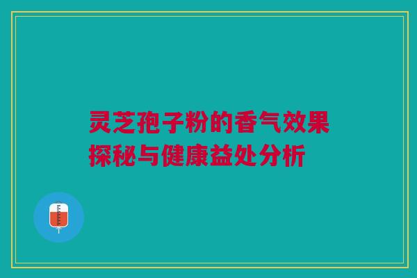 灵芝孢子粉的香气效果探秘与健康益处分析 灵芝孢子粉的香气效果探秘与健康益处分析