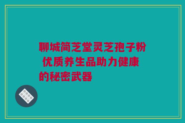 聊城简芝堂灵芝孢子粉 优质养生品助力健康的秘密武器 聊城简芝堂灵芝孢子粉 优质养生品助力健康的秘密武器