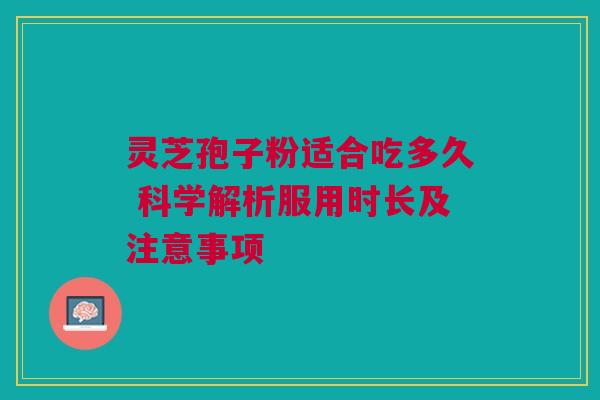 灵芝孢子粉适合吃多久 科学解析服用时长及注意事项 灵芝孢子粉适合吃多久 科学解析服用时长及注意事项