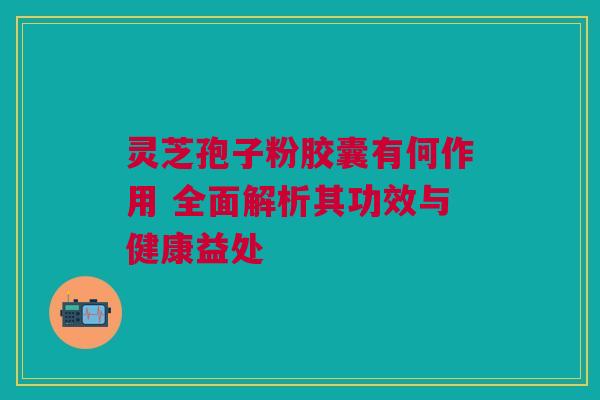 灵芝孢子粉胶囊有何作用 全面解析其功效与健康益处 灵芝孢子粉胶囊有何作用 全面解析其功效与健康益处