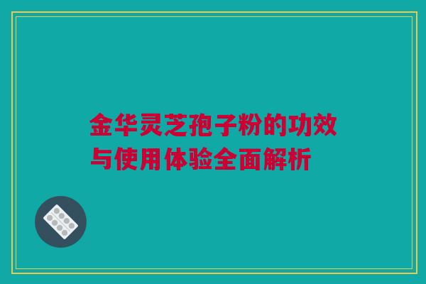 金华灵芝孢子粉的功效与使用体验全面解析 金华灵芝孢子粉的功效与使用体验全面解析