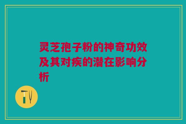 灵芝孢子粉的神奇功效及其对疾的潜在影响分析 灵芝孢子粉的神奇功效及其对疾的潜在影响分析