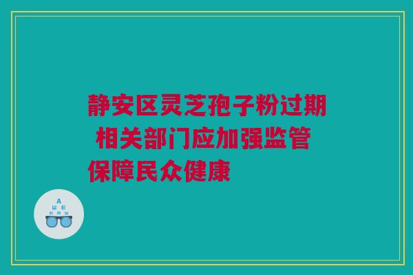 静安区灵芝孢子粉过期 相关部门应加强监管保障民众健康 静安区灵芝孢子粉过期 相关部门应加强监管保障民众健康