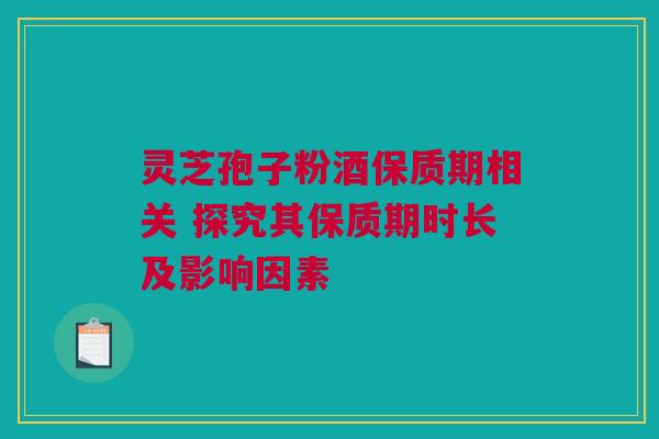 灵芝孢子粉酒保质期相关 探究其保质期时长及影响因素 灵芝孢子粉酒保质期相关 探究其保质期时长及影响因素