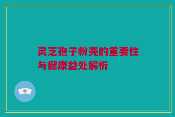 灵芝孢子粉壳的重要性与健康益处解析 灵芝孢子粉壳的重要性与健康益处解析