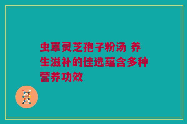 虫草灵芝孢子粉汤 养生滋补的佳选蕴含多种营养功效 虫草灵芝孢子粉汤 养生滋补的佳选蕴含多种营养功效