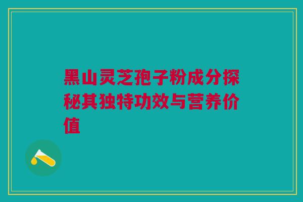 黑山灵芝孢子粉成分探秘其独特功效与营养价值 黑山灵芝孢子粉成分探秘其独特功效与营养价值