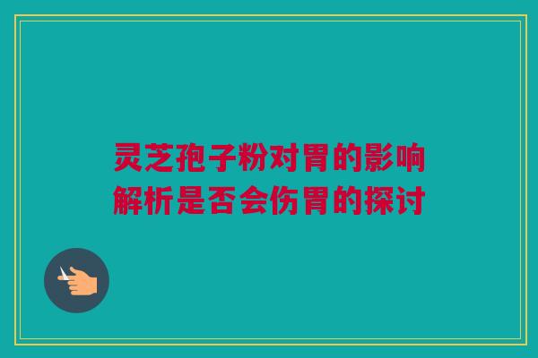 灵芝孢子粉对胃的影响解析是否会伤胃的探讨 灵芝孢子粉对胃的影响解析是否会伤胃的探讨
