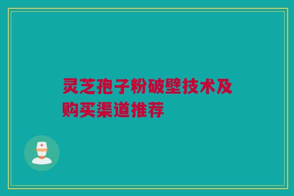 灵芝孢子粉破壁技术及购买渠道推荐 灵芝孢子粉破壁技术及购买渠道推荐