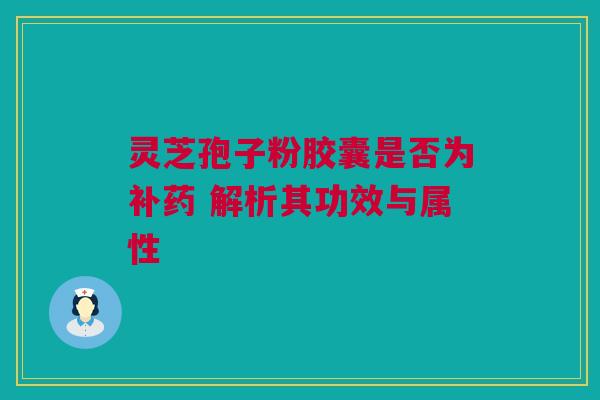 灵芝孢子粉胶囊是否为补药 解析其功效与属性 灵芝孢子粉胶囊是否为补药 解析其功效与属性