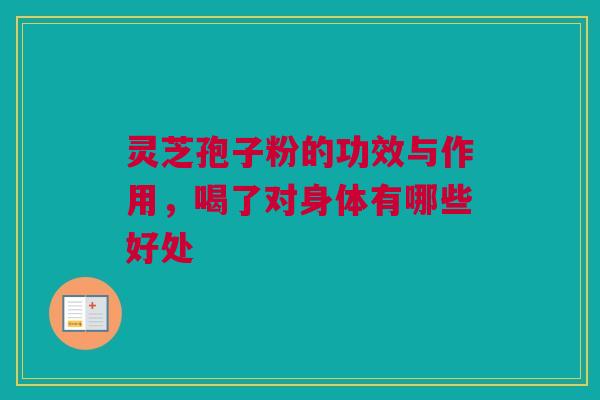 灵芝孢子粉的功效与作用,喝了对身体有哪些好处 灵芝孢子粉的功效与作用,喝了对身体有哪些好处