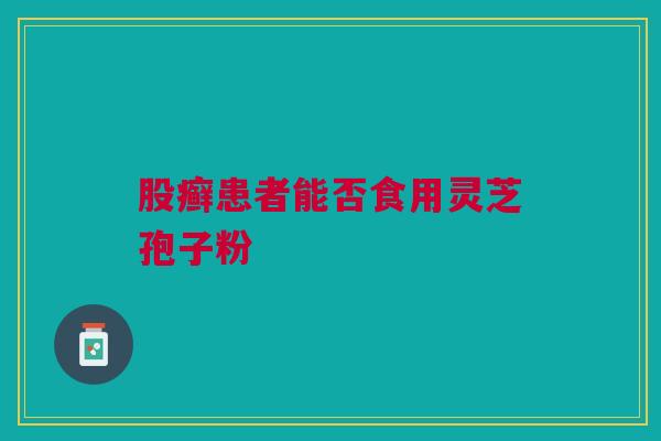 股癣患者能否食用灵芝孢子粉 股癣患者能否食用灵芝孢子粉