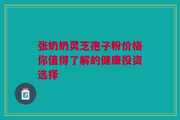 张奶奶灵芝孢子粉价格你值得了解的健康投资选择 张奶奶灵芝孢子粉价格你值得了解的健康投资选择