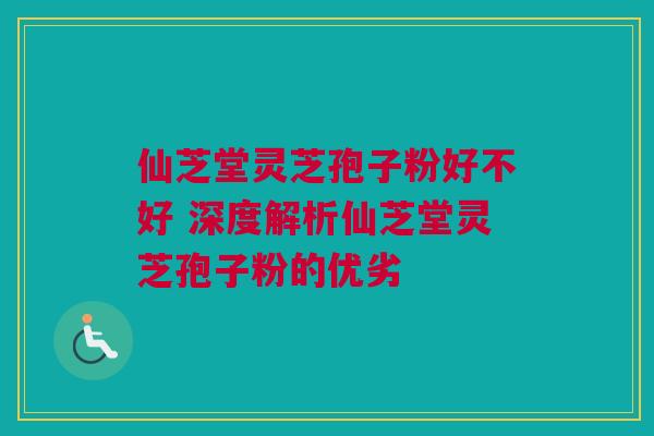 仙芝堂灵芝孢子粉好不好 深度解析仙芝堂灵芝孢子粉的优劣 仙芝堂灵芝孢子粉好不好 深度解析仙芝堂灵芝孢子粉的优劣