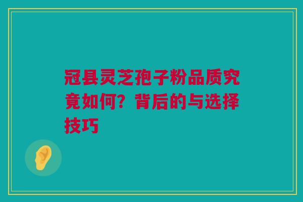 冠县灵芝孢子粉品质究竟如何?背后的与选择技巧 冠县灵芝孢子粉品质究竟如何?背后的与选择技巧