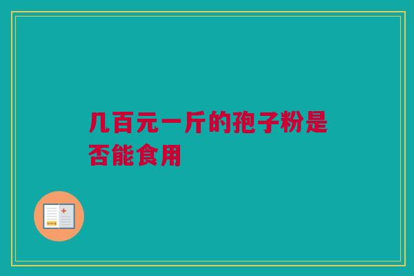 几百元一斤的孢子粉是否能食用 几百元一斤的孢子粉是否能食用