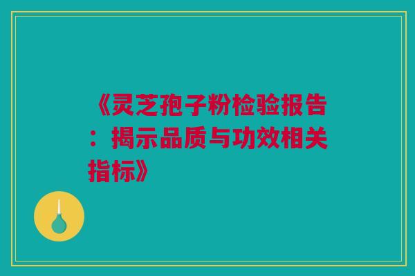 《灵芝孢子粉检验报告:揭示品质与功效相关指标》 《灵芝孢子粉检验报告:揭示品质与功效相关指标》