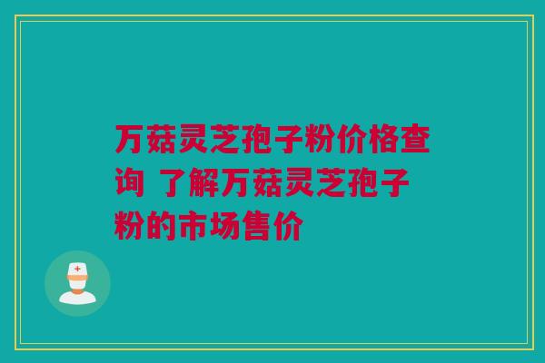 万菇灵芝孢子粉价格查询 了解万菇灵芝孢子粉的市场售价 万菇灵芝孢子粉价格查询 了解万菇灵芝孢子粉的市场售价