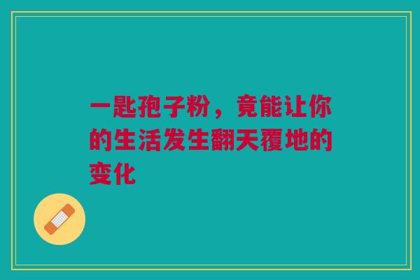 一匙孢子粉,竟能让你的生活发生翻天覆地的变化 一匙孢子粉,竟能让你的生活发生翻天覆地的变化