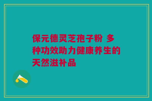 保元德灵芝孢子粉 多种功效助力健康养生的天然滋补品 保元德灵芝孢子粉 多种功效助力健康养生的天然滋补品