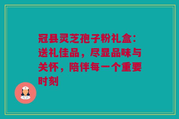 冠县灵芝孢子粉礼盒:送礼佳品,尽显品味与关怀,陪伴每一个重要时刻 冠县灵芝孢子粉礼盒:送礼佳品,尽显品味与关怀,陪伴每一个重要时刻