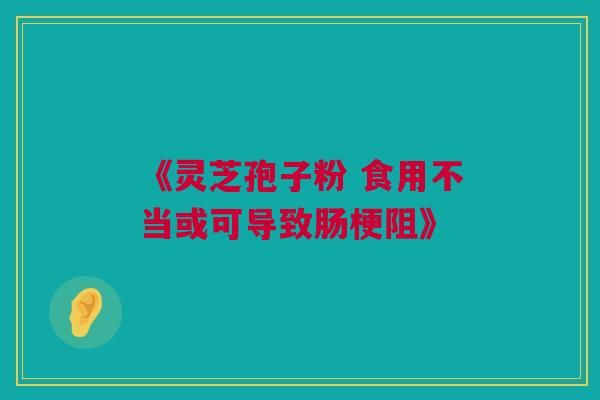 《灵芝孢子粉 食用不当或可导致肠梗阻》 《灵芝孢子粉 食用不当或可导致肠梗阻》