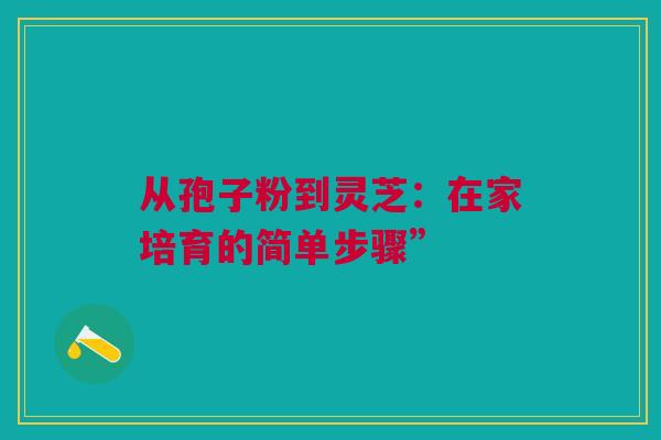 从孢子粉到灵芝:在家培育的简单步骤” 从孢子粉到灵芝:在家培育的简单步骤”