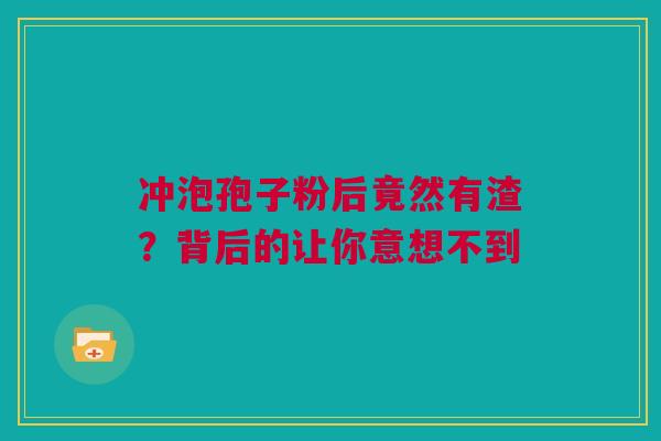 冲泡孢子粉后竟然有渣?背后的让你意想不到 冲泡孢子粉后竟然有渣?背后的让你意想不到