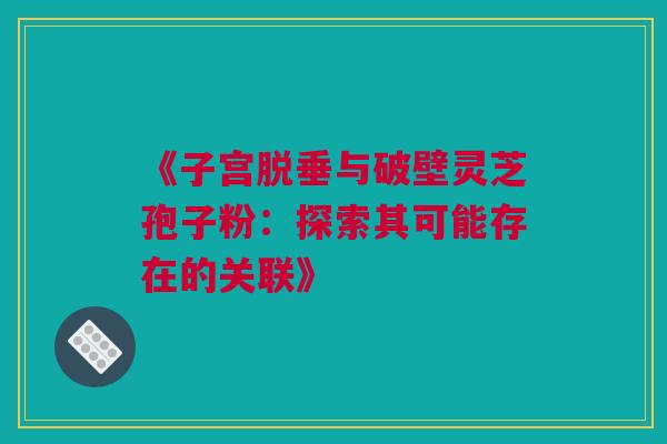 《子宫脱垂与破壁灵芝孢子粉:探索其可能存在的关联》 《子宫脱垂与破壁灵芝孢子粉:探索其可能存在的关联》