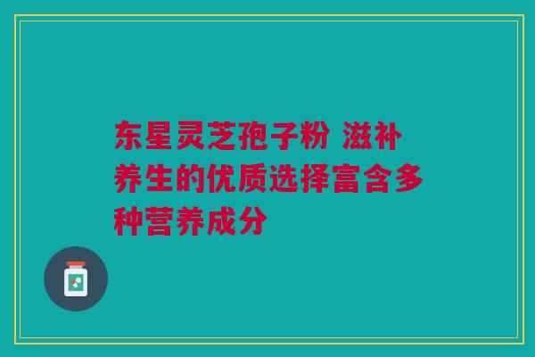 东星灵芝孢子粉 滋补养生的优质选择富含多种营养成分 东星灵芝孢子粉 滋补养生的优质选择富含多种营养成分