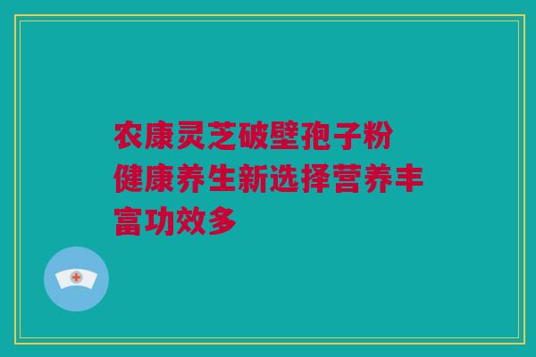 农康灵芝破壁孢子粉 健康养生新选择营养丰富功效多 农康灵芝破壁孢子粉 健康养生新选择营养丰富功效多