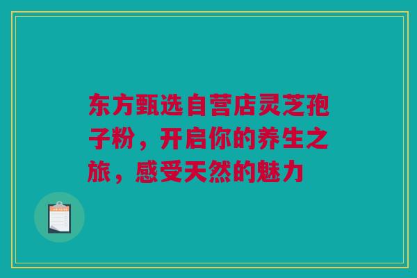 东方甄选自营店灵芝孢子粉,开启你的养生之旅,感受天然的魅力 东方甄选自营店灵芝孢子粉,开启你的养生之旅,感受天然的魅力