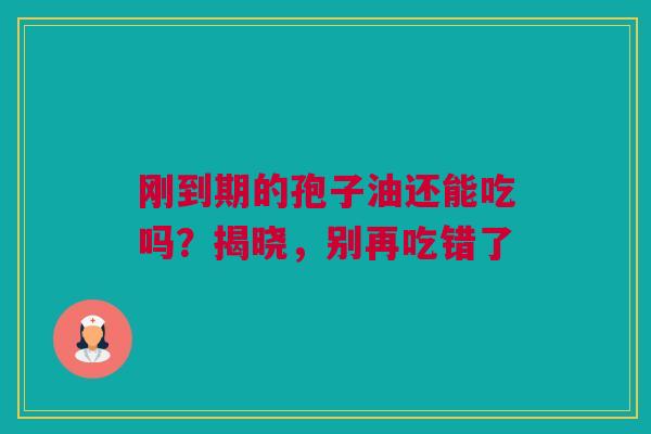 刚到期的孢子油还能吃吗?揭晓,别再吃错了 刚到期的孢子油还能吃吗?揭晓,别再吃错了