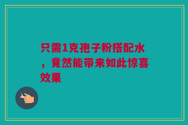 只需1克孢子粉搭配水,竟然能带来如此惊喜效果 只需1克孢子粉搭配水,竟然能带来如此惊喜效果