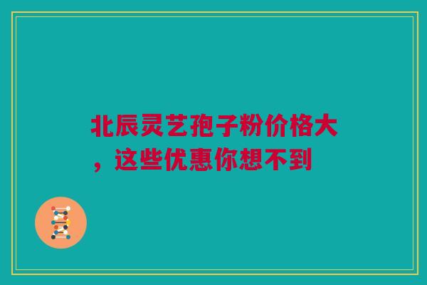 北辰灵艺孢子粉价格大,这些优惠你想不到 北辰灵艺孢子粉价格大,这些优惠你想不到