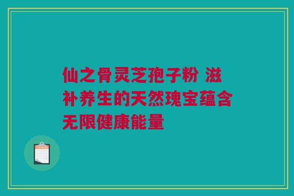 仙之骨灵芝孢子粉 滋补养生的天然瑰宝蕴含无限健康能量 仙之骨灵芝孢子粉 滋补养生的天然瑰宝蕴含无限健康能量