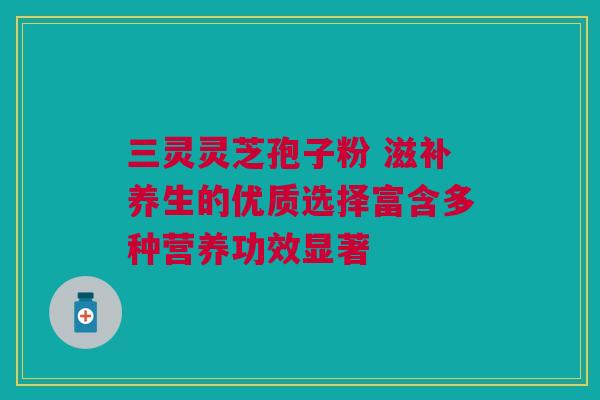 三灵灵芝孢子粉 滋补养生的优质选择富含多种营养功效显著 三灵灵芝孢子粉 滋补养生的优质选择富含多种营养功效显著