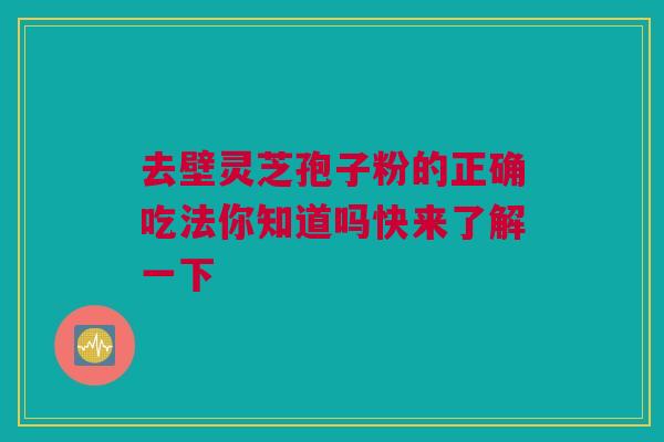 去壁灵芝孢子粉的正确吃法你知道吗快来了解一下 去壁灵芝孢子粉的正确吃法你知道吗快来了解一下