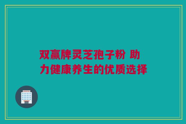 双赢牌灵芝孢子粉 助力健康养生的优质选择 双赢牌灵芝孢子粉 助力健康养生的优质选择