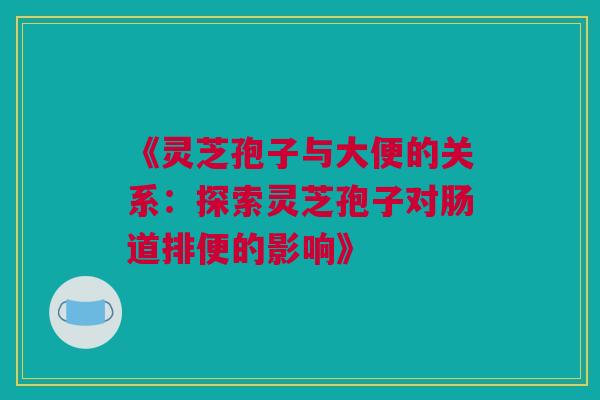 《灵芝孢子与大便的关系:探索灵芝孢子对肠道排便的影响》 《灵芝孢子与大便的关系:探索灵芝孢子对肠道排便的影响》