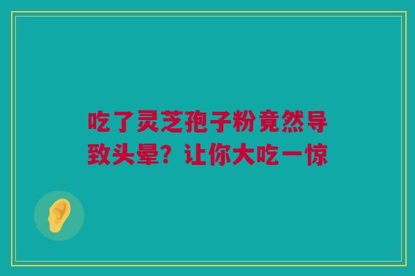 吃了灵芝孢子粉竟然导致头晕?让你大吃一惊 吃了灵芝孢子粉竟然导致头晕?让你大吃一惊