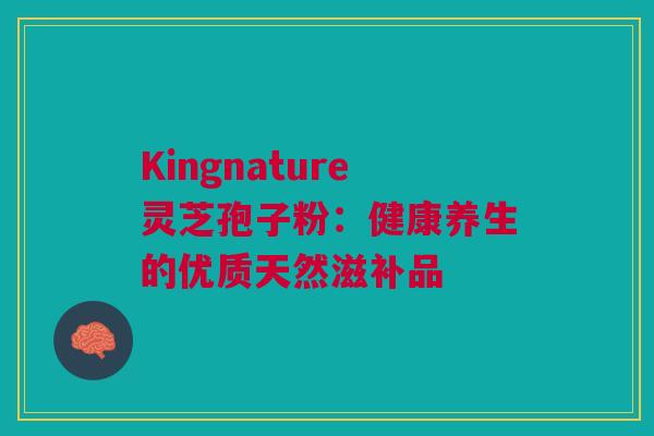 Kingnature灵芝孢子粉:健康养生的优质天然滋补品 Kingnature灵芝孢子粉:健康养生的优质天然滋补品