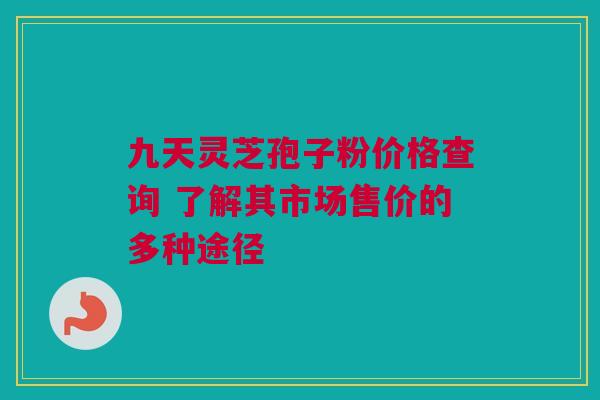 九天灵芝孢子粉价格查询 了解其市场售价的多种途径 九天灵芝孢子粉价格查询 了解其市场售价的多种途径