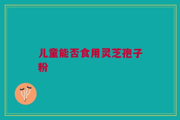 儿童能否食用灵芝孢子粉 儿童能否食用灵芝孢子粉