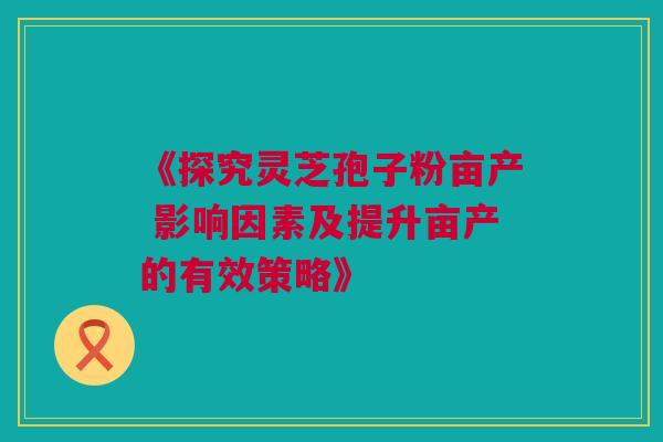 《探究灵芝孢子粉亩产 影响因素及提升亩产的有效策略》 《探究灵芝孢子粉亩产 影响因素及提升亩产的有效策略》