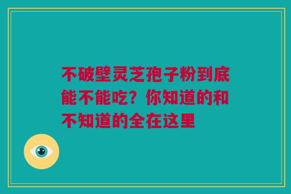 不破壁灵芝孢子粉到底能不能吃?你知道的和不知道的全在这里 不破壁灵芝孢子粉到底能不能吃?你知道的和不知道的全在这里